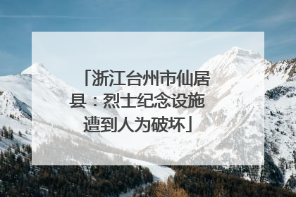 浙江台州市仙居县：烈士纪念设施遭到人为破坏