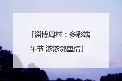 淄博周村：多彩端午节 浓浓邻里情