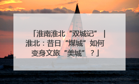 淮南淮北“双城记”｜淮北：昔日“煤城”如何变身文旅“美城”？