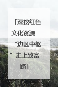 深挖红色文化资源 “边区中枢”走上致富路