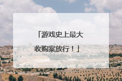 游戏史上最大收购案放行！