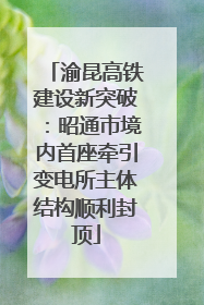渝昆高铁建设新突破：昭通市境内首座牵引变电所主体结构顺利封顶