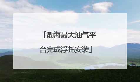 渤海最大油气平台完成浮托安装