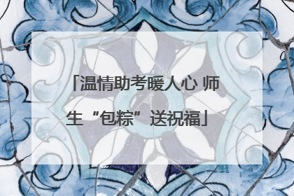 温情助考暖人心 师生“包粽”送祝福