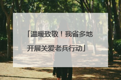 温暖致敬！我省多地开展关爱老兵行动