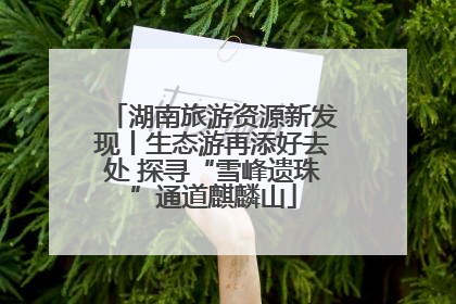 湖南旅游资源新发现丨生态游再添好去处 探寻“雪峰遗珠”通道麒麟山