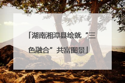 湖南湘潭县绘就“三色融合”共富图景