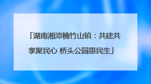 湖南湘潭楠竹山镇：共建共享聚民心 桥头公园惠民生