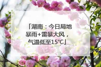 湖南：今日局地暴雨+雷暴大风，气温低至15℃