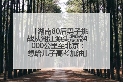 湖南80后男子挑战从湘江源头漂流4000公里至北京：想给儿子高考加油