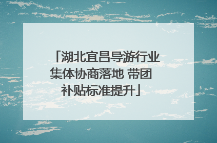 湖北宜昌导游行业集体协商落地 带团补贴标准提升