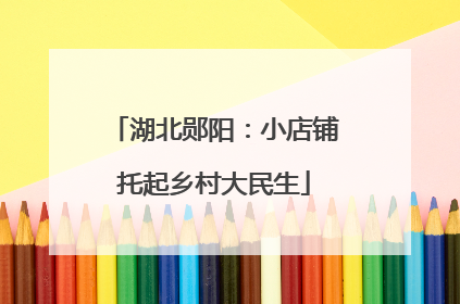 湖北郧阳：小店铺托起乡村大民生