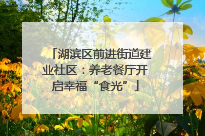 湖滨区前进街道建业社区：养老餐厅开启幸福“食光”