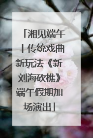 湘见端午丨传统戏曲新玩法《新刘海砍樵》端午假期加场演出