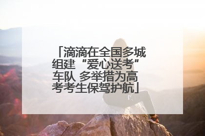 滴滴在全国多城组建“爱心送考”车队 多举措为高考考生保驾护航