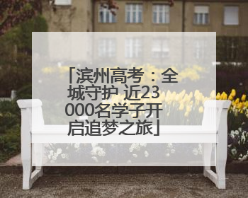 滨州高考：全城守护 近23000名学子开启追梦之旅