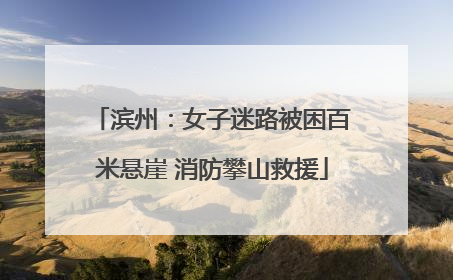 滨州：女子迷路被困百米悬崖 消防攀山救援