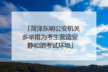 菏泽东明公安机关多举措为考生营造安静和谐考试环境