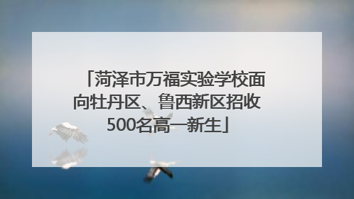 菏泽市万福实验学校面向牡丹区、鲁西新区招收500名高一新生