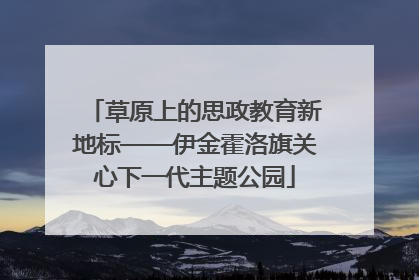 草原上的思政教育新地标——伊金霍洛旗关心下一代主题公园