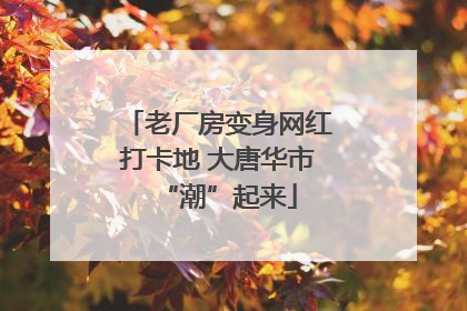 老厂房变身网红打卡地 大唐华市“潮”起来
