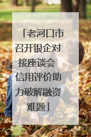 老河口市召开银企对接座谈会 信用评价助力破解融资难题