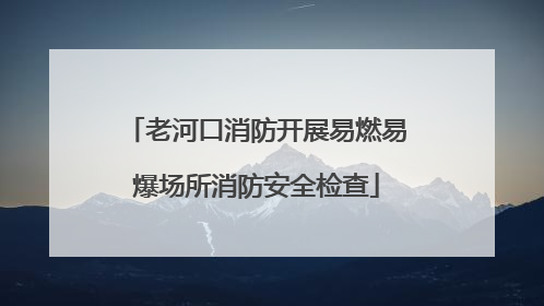 老河口消防开展易燃易爆场所消防安全检查