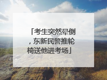 考生突然晕倒，东新民警推轮椅送他进考场