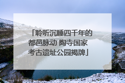 聆听沉睡四千年的都邑脉动 陶寺国家考古遗址公园揭牌