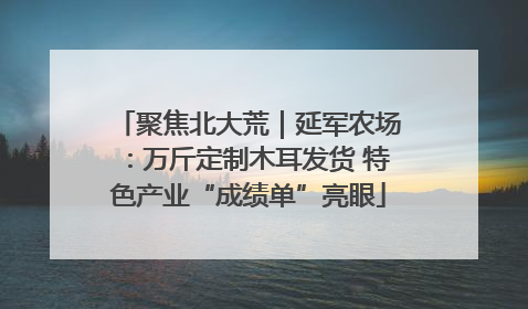 聚焦北大荒｜延军农场：万斤定制木耳发货 特色产业“成绩单”亮眼
