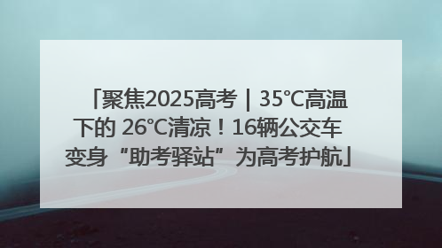 聚焦2025高考｜35℃高温下的 26℃清凉！16辆公交车变身“助考驿站”为高考护航