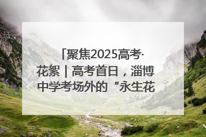 聚焦2025高考·花絮｜高考首日，淄博中学考场外的“永生花”传递温暖与祝福