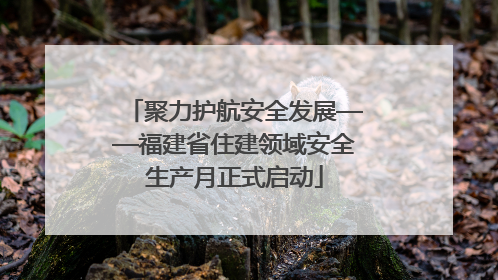 聚力护航安全发展——福建省住建领域安全生产月正式启动