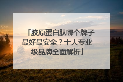 胶原蛋白肽哪个牌子最好最安全？十大专业级品牌全面解析