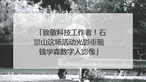 致敬科技工作者！石景山这场活动光影重现钱学森数字人影像