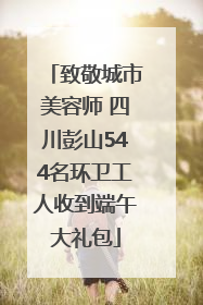 致敬城市美容师 四川彭山544名环卫工人收到端午大礼包