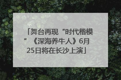 舞台再现“时代楷模”《深海养牛人》6月25日将在长沙上演