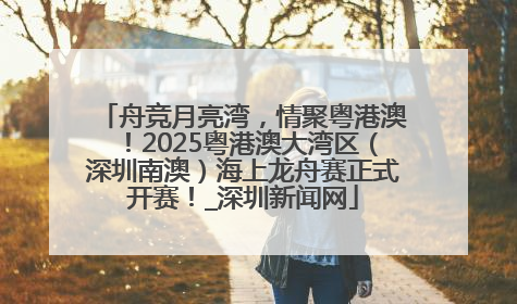 舟竞月亮湾，情聚粤港澳！2025粤港澳大湾区（深圳南澳）海上龙舟赛正式开赛！_深圳新闻网