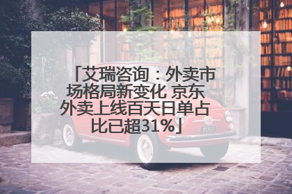 艾瑞咨询：外卖市场格局新变化 京东外卖上线百天日单占比已超31%