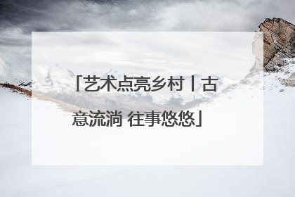 艺术点亮乡村丨古意流淌 往事悠悠