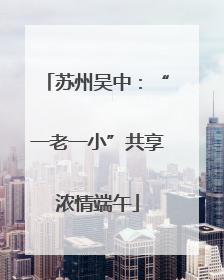 苏州吴中：“一老一小”共享浓情端午