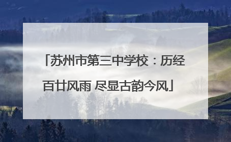 苏州市第三中学校：历经百廿风雨 尽显古韵今风