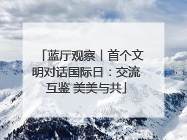 蓝厅观察丨首个文明对话国际日：交流互鉴 美美与共