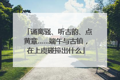诵离骚、听古韵、点黄章……端午与古镇，在上虞碰撞出什么