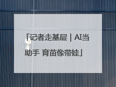 记者走基层｜AI当助手 育苗像带娃