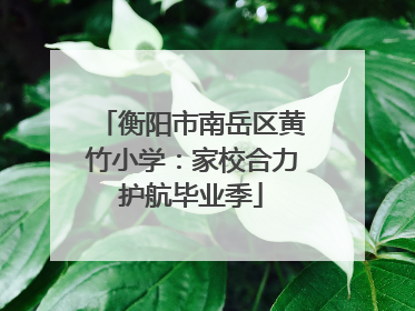 衡阳市南岳区黄竹小学：家校合力护航毕业季