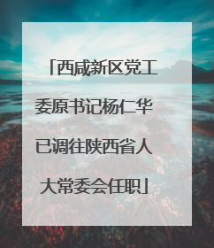 西咸新区党工委原书记杨仁华已调往陕西省人大常委会任职