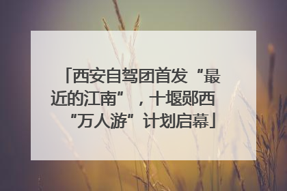 西安自驾团首发“最近的江南”，十堰郧西“万人游”计划启幕