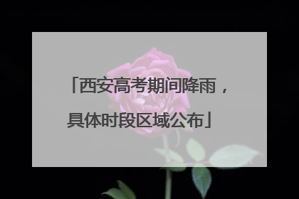 西安高考期间降雨，具体时段区域公布