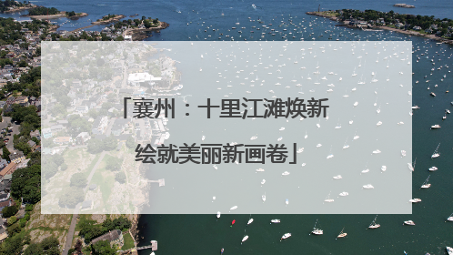 襄州：十里江滩焕新 绘就美丽新画卷